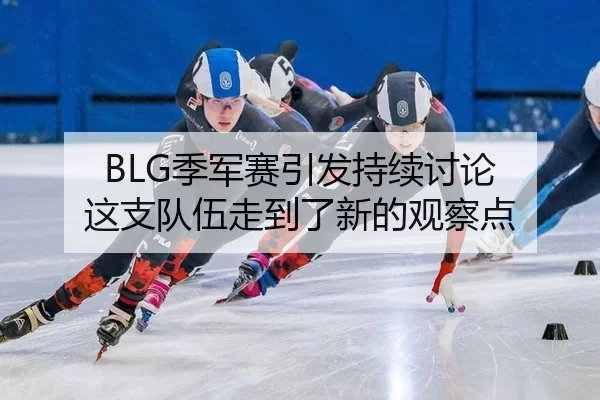 BLG季军赛引发持续讨论 这支队伍走到了新的观察点