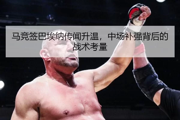 马竞签巴埃纳传闻升温，中场补强背后的战术考量